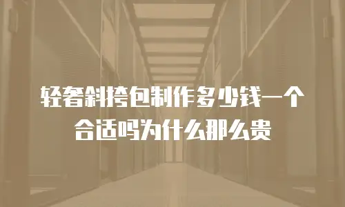 轻奢斜挎包制作多少钱一个合适吗为什么那么贵
