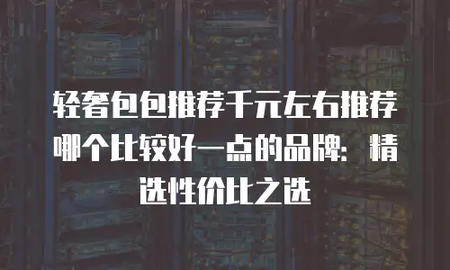 轻奢包包推荐千元左右推荐哪个比较好一点的品牌：精选性价比之选