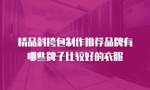 精品斜挎包制作推荐品牌有哪些牌子比较好的衣服