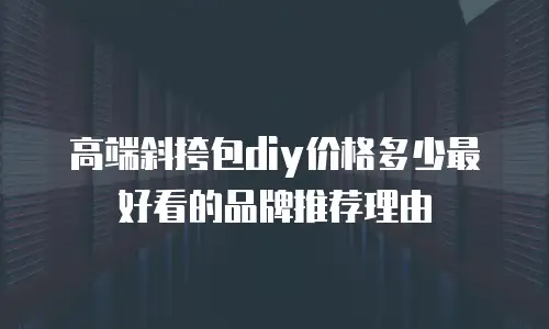 高端斜挎包diy价格多少最好看的品牌推荐理由