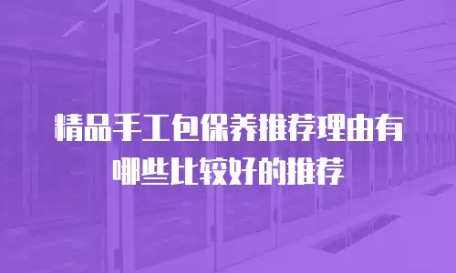 精品手工包保养推荐理由有哪些比较好的推荐