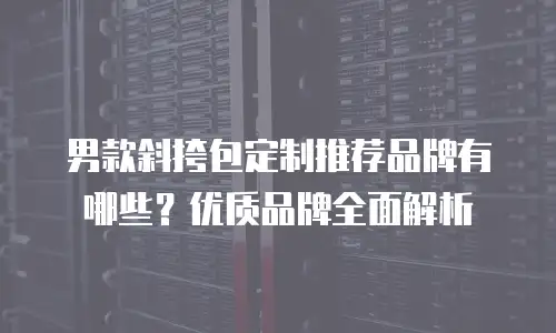男款斜挎包定制推荐品牌有哪些？优质品牌全面解析