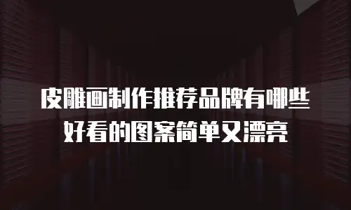 皮雕画制作推荐品牌有哪些好看的图案简单又漂亮