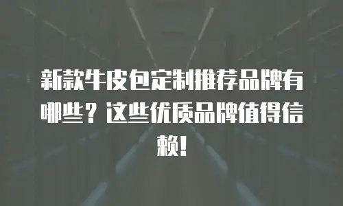 新款牛皮包定制推荐品牌有哪些？这些优质品牌值得信赖！