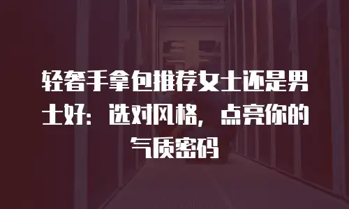轻奢手拿包推荐女士还是男士好：选对风格，点亮你的气质密码