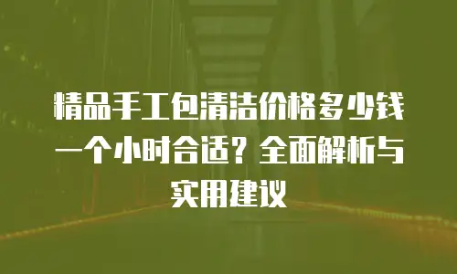 精品手工包清洁价格多少钱一个小时合适？全面解析与实用建议