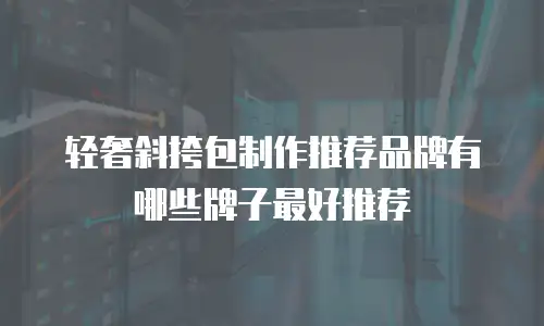 轻奢斜挎包制作推荐品牌有哪些牌子最好推荐