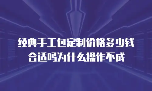 经典手工包定制价格多少钱合适吗为什么操作不成