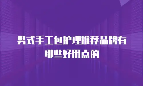 男式手工包护理推荐品牌有哪些好用点的