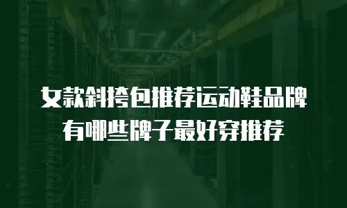 女款斜挎包推荐运动鞋品牌有哪些牌子最好穿推荐