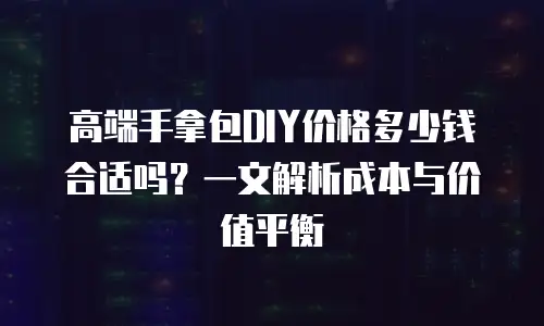 高端手拿包DIY价格多少钱合适吗？一文解析成本与价值平衡
