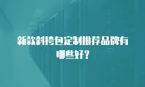 新款斜挎包定制推荐品牌有哪些好？