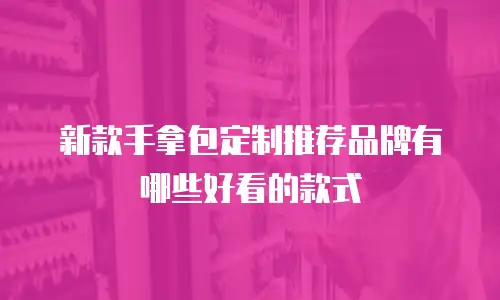 新款手拿包定制推荐品牌有哪些好看的款式