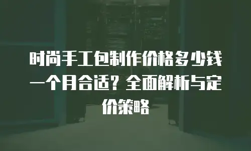 时尚手工包制作价格多少钱一个月合适？全面解析与定价策略