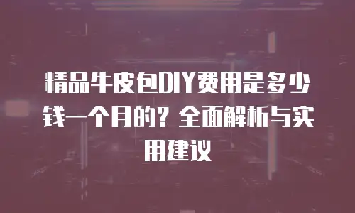 精品牛皮包DIY费用是多少钱一个月的？全面解析与实用建议