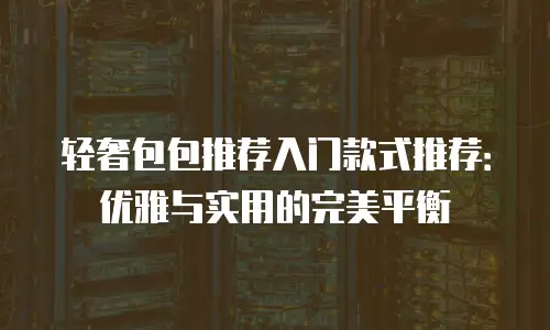 轻奢包包推荐入门款式推荐：优雅与实用的完美平衡