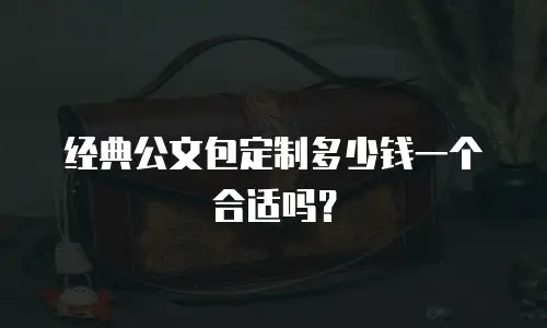 经典公文包定制多少钱一个合适吗？