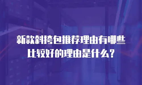 新款斜挎包推荐理由有哪些比较好的理由是什么？