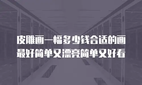 皮雕画一幅多少钱合适的画最好简单又漂亮简单又好看