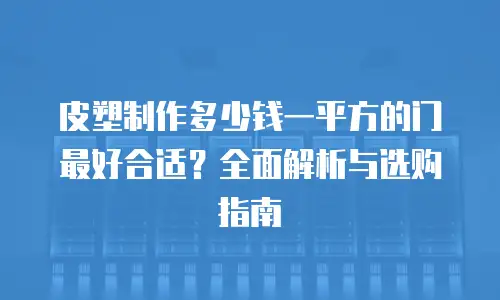 皮塑制作多少钱一平方的门最好合适？全面解析与选购指南