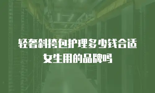 轻奢斜挎包护理多少钱合适女生用的品牌吗