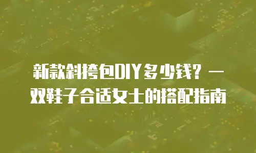 新款斜挎包DIY多少钱？一双鞋子合适女士的搭配指南