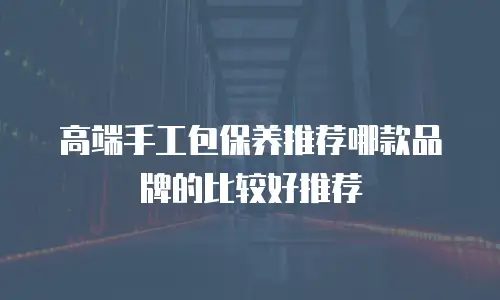 高端手工包保养推荐哪款品牌的比较好推荐