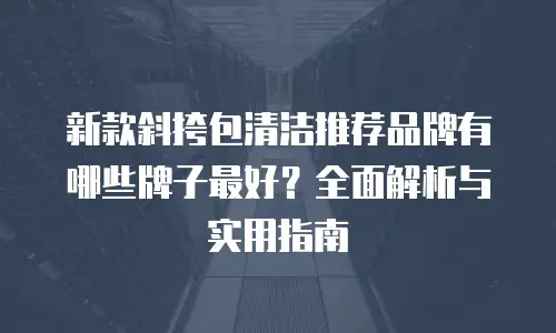 新款斜挎包清洁推荐品牌有哪些牌子最好？全面解析与实用指南