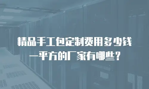 精品手工包定制费用多少钱一平方的厂家有哪些？