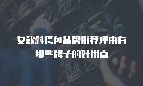 女款斜挎包品牌推荐理由有哪些牌子的好用点
