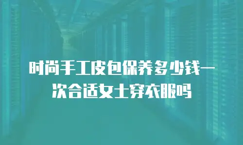 时尚手工皮包保养多少钱一次合适女士穿衣服吗