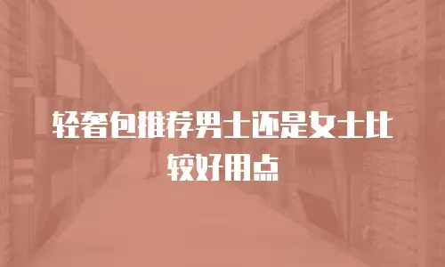 轻奢包推荐男士还是女士比较好用点