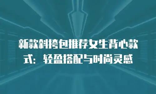 新款斜挎包推荐女生背心款式：轻盈搭配与时尚灵感