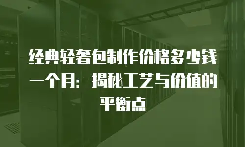 经典轻奢包制作价格多少钱一个月：揭秘工艺与价值的平衡点