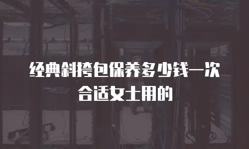 经典斜挎包保养多少钱一次合适女士用的