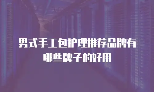 男式手工包护理推荐品牌有哪些牌子的好用