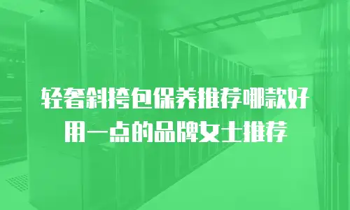 轻奢斜挎包保养推荐哪款好用一点的品牌女士推荐