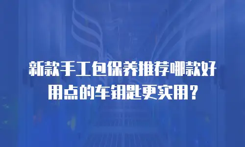 新款手工包保养推荐哪款好用点的车钥匙更实用？