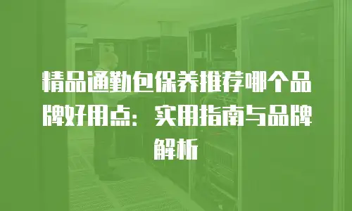 精品通勤包保养推荐哪个品牌好用点：实用指南与品牌解析
