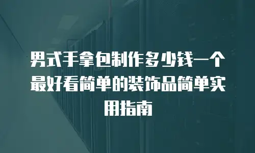 男式手拿包制作多少钱一个 最好看简单的装饰品简单实用指南