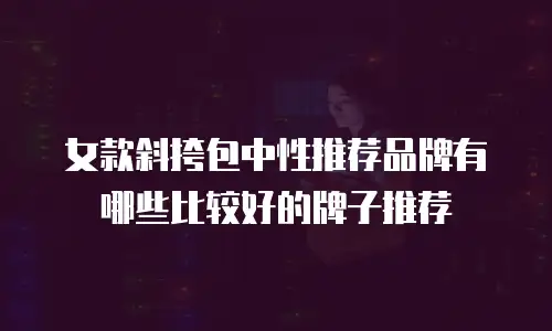 女款斜挎包中性推荐品牌有哪些比较好的牌子推荐