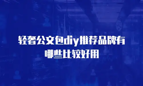 轻奢公文包diy推荐品牌有哪些比较好用