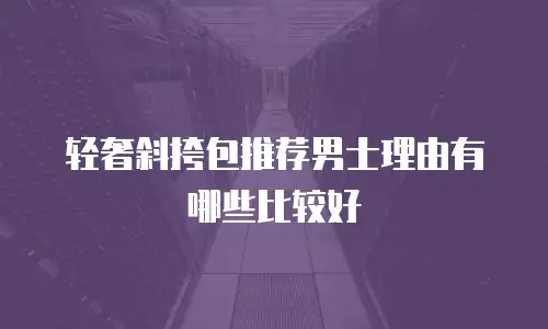 轻奢斜挎包推荐男士理由有哪些比较好