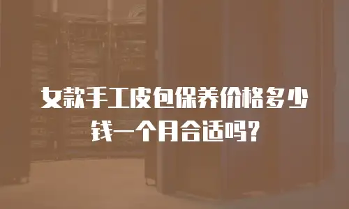 女款手工皮包保养价格多少钱一个月合适吗？
