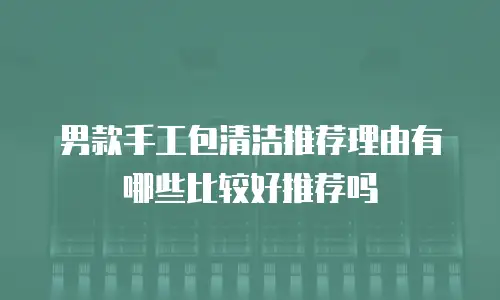 男款手工包清洁推荐理由有哪些比较好推荐吗