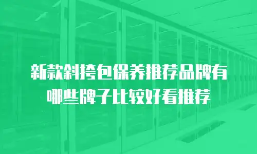 新款斜挎包保养推荐品牌有哪些牌子比较好看推荐