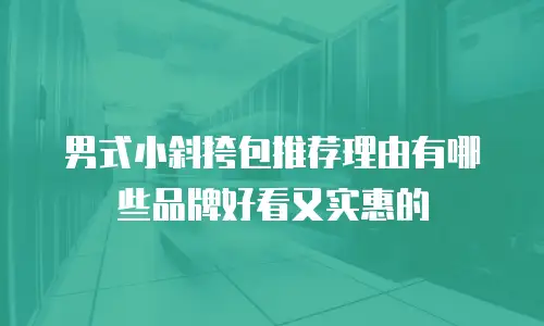 男式小斜挎包推荐理由有哪些品牌好看又实惠的