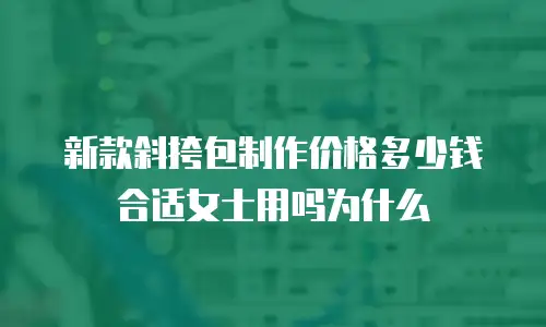 新款斜挎包制作价格多少钱合适女士用吗为什么