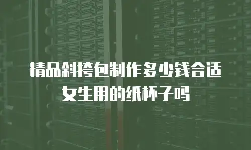 精品斜挎包制作多少钱合适女生用的纸杯子吗