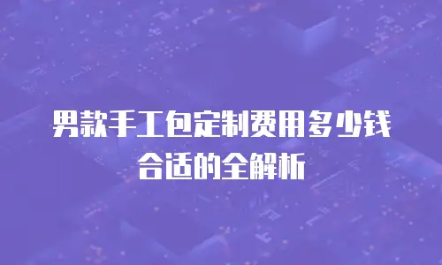 男款手工包定制费用多少钱合适的全解析